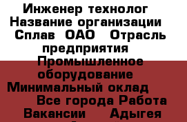 Инженер-технолог › Название организации ­ Сплав, ОАО › Отрасль предприятия ­ Промышленное оборудование › Минимальный оклад ­ 34 000 - Все города Работа » Вакансии   . Адыгея респ.,Адыгейск г.